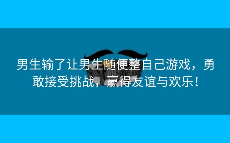 男生输了让男生随便整自己游戏，勇敢接受挑战，赢得友谊与欢乐！