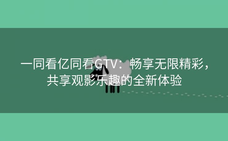 一同看亿同看GTV：畅享无限精彩，共享观影乐趣的全新体验