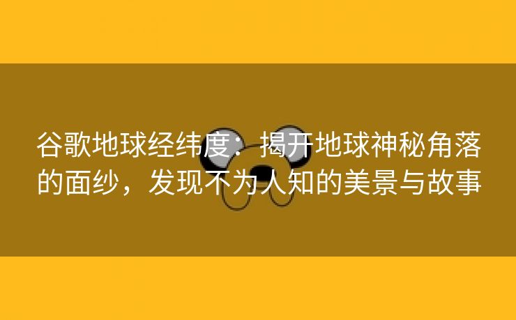 谷歌地球经纬度：揭开地球神秘角落的面纱，发现不为人知的美景与故事