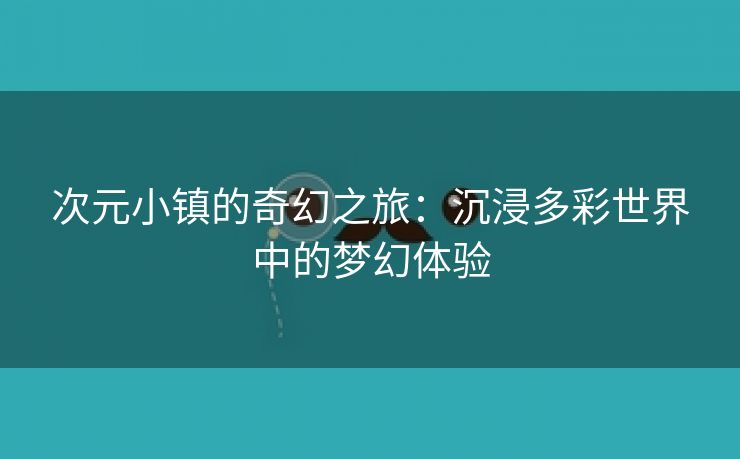 次元小镇的奇幻之旅：沉浸多彩世界中的梦幻体验