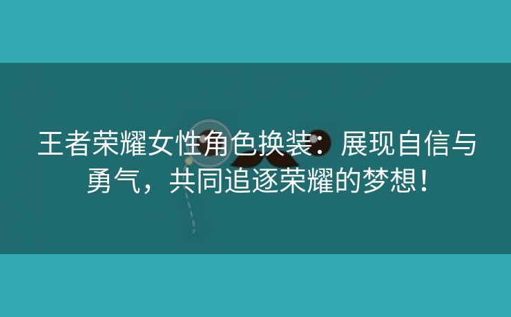 王者荣耀女性角色换装：展现自信与勇气，共同追逐荣耀的梦想！