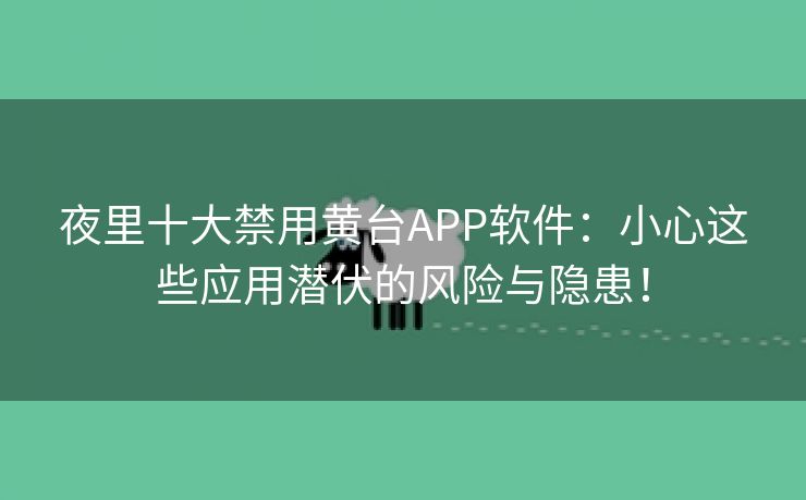 夜里十大禁用黄台APP软件：小心这些应用潜伏的风险与隐患！