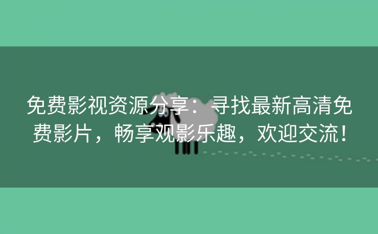 免费影视资源分享：寻找最新高清免费影片，畅享观影乐趣，欢迎交流！