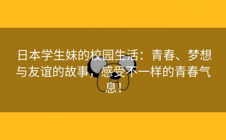 日本学生妹的校园生活：青春、梦想与友谊的故事，感受不一样的青春气息！