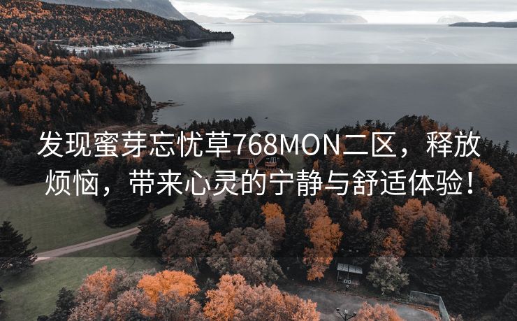 发现蜜芽忘忧草768MON二区，释放烦恼，带来心灵的宁静与舒适体验！