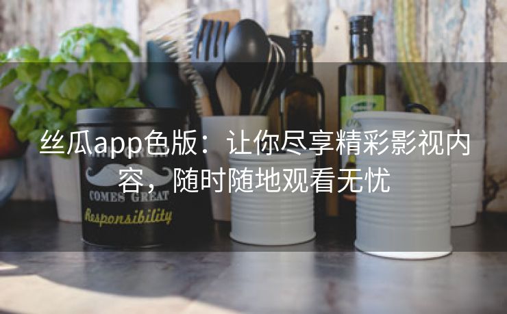 丝瓜app色版：让你尽享精彩影视内容，随时随地观看无忧