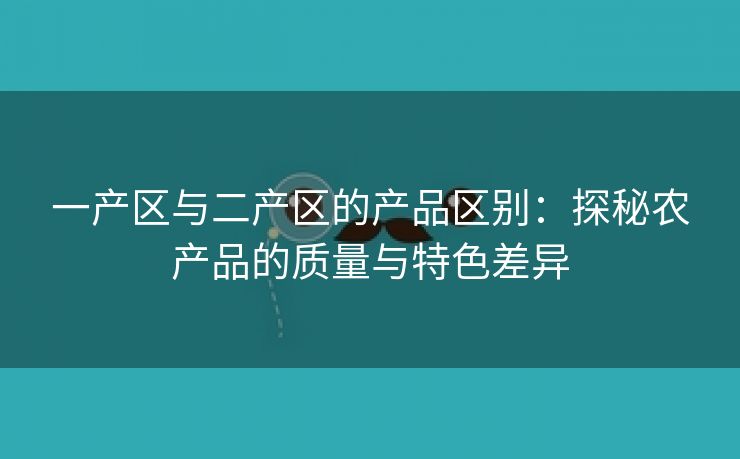 一产区与二产区的产品区别：探秘农产品的质量与特色差异