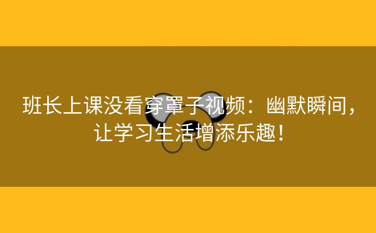 班长上课没看穿罩子视频：幽默瞬间，让学习生活增添乐趣！