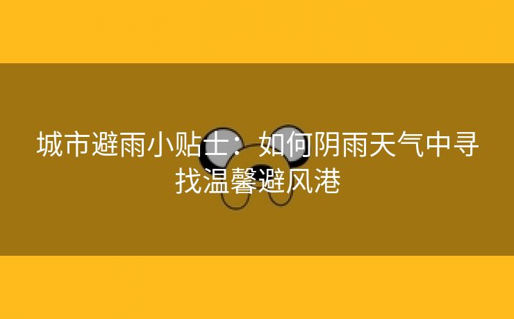 城市避雨小贴士：如何阴雨天气中寻找温馨避风港