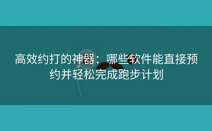 高效约打的神器：哪些软件能直接预约并轻松完成跑步计划