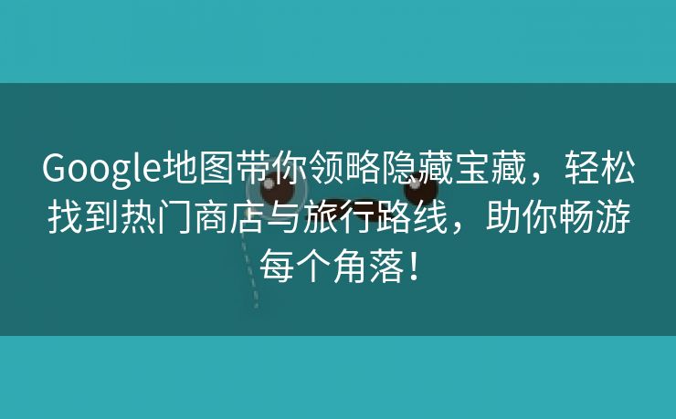 Google地图带你领略隐藏宝藏，轻松找到热门商店与旅行路线，助你畅游每个角落！