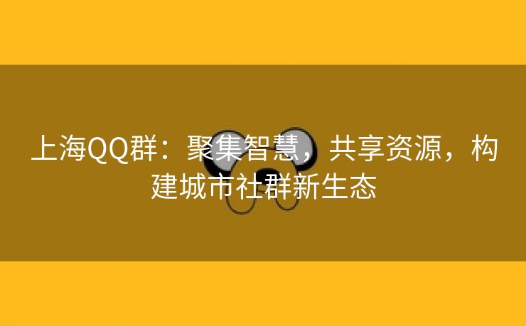 上海QQ群：聚集智慧，共享资源，构建城市社群新生态