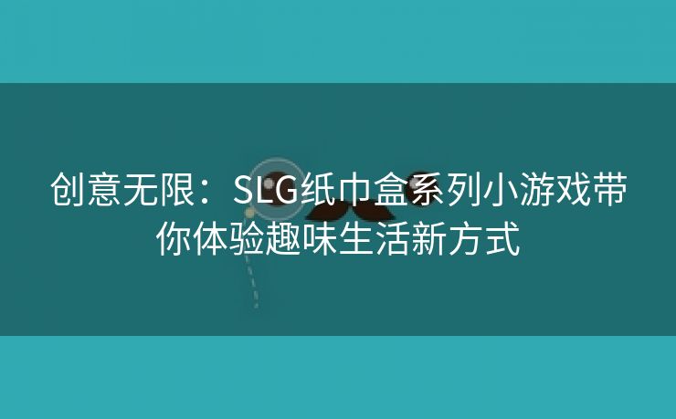 创意无限：SLG纸巾盒系列小游戏带你体验趣味生活新方式