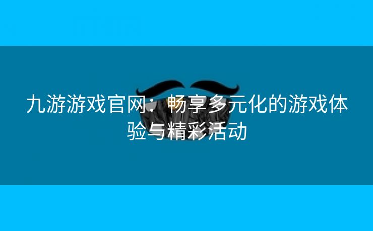 九游游戏官网：畅享多元化的游戏体验与精彩活动