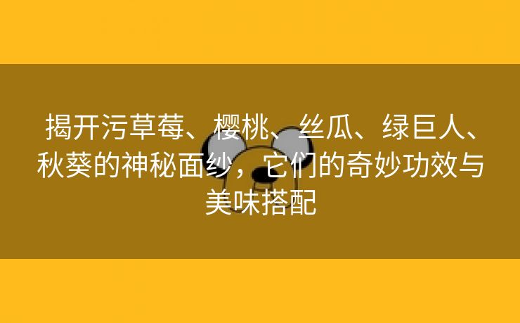 揭开污草莓、樱桃、丝瓜、绿巨人、秋葵的神秘面纱，它们的奇妙功效与美味搭配