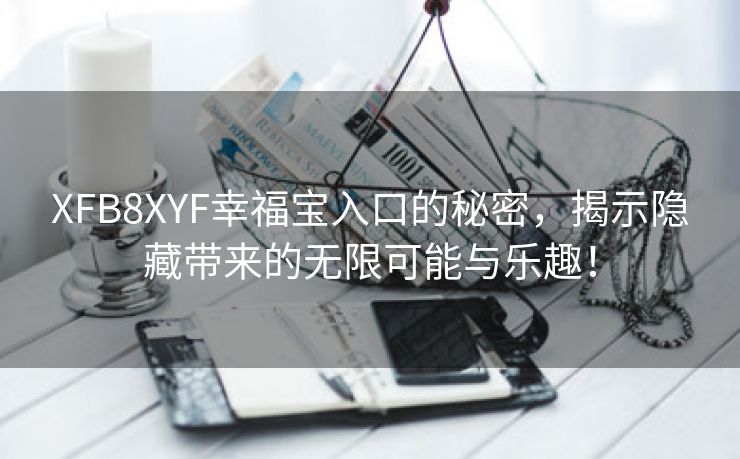 XFB8XYF幸福宝入口的秘密，揭示隐藏带来的无限可能与乐趣！