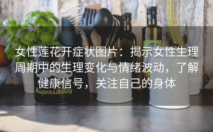 女性莲花开症状图片：揭示女性生理周期中的生理变化与情绪波动，了解健康信号，关注自己的身体