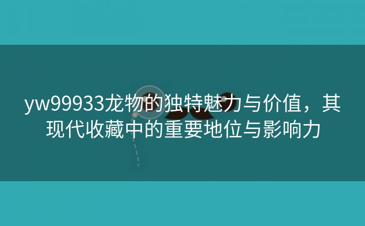 yw99933龙物的独特魅力与价值，其现代收藏中的重要地位与影响力