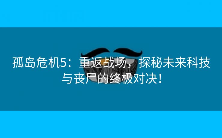 孤岛危机5：重返战场，探秘未来科技与丧尸的终极对决！