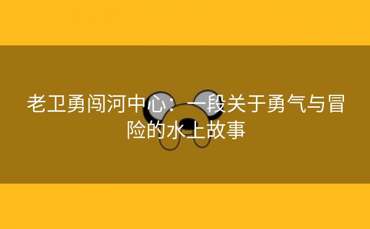 老卫勇闯河中心：一段关于勇气与冒险的水上故事