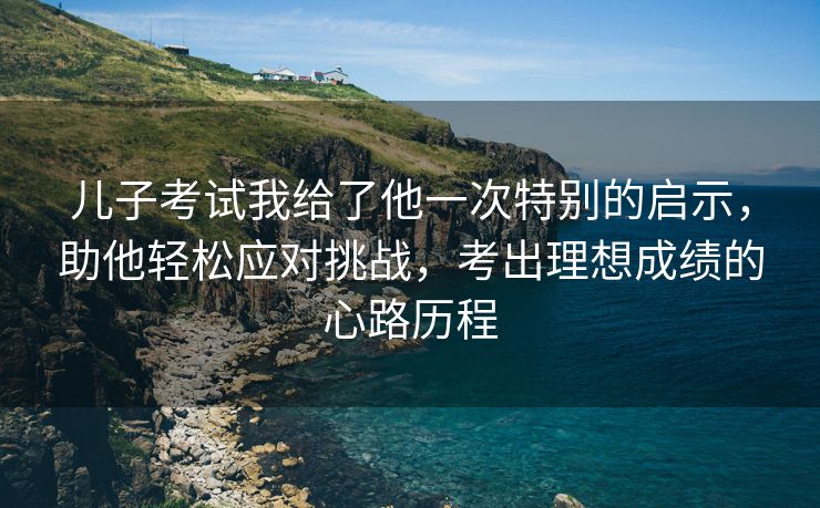 儿子考试我给了他一次特别的启示，助他轻松应对挑战，考出理想成绩的心路历程