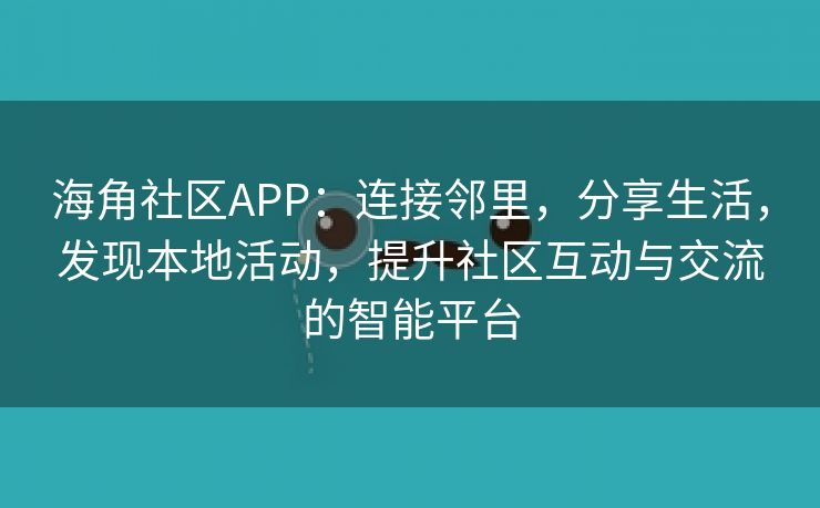 海角社区APP：连接邻里，分享生活，发现本地活动，提升社区互动与交流的智能平台