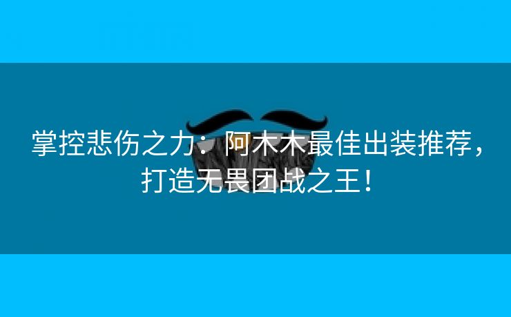 掌控悲伤之力：阿木木最佳出装推荐，打造无畏团战之王！