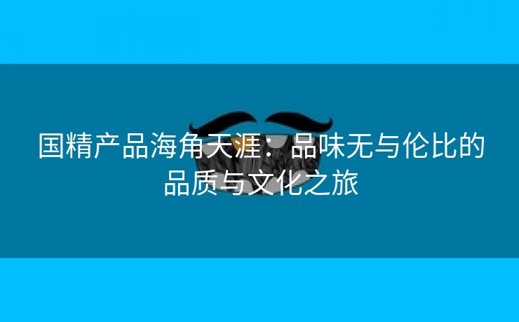 国精产品海角天涯：品味无与伦比的品质与文化之旅