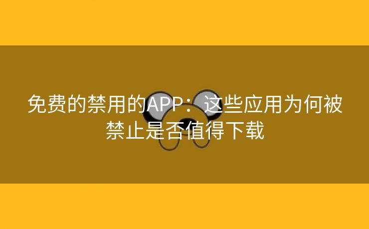 免费的禁用的APP：这些应用为何被禁止是否值得下载