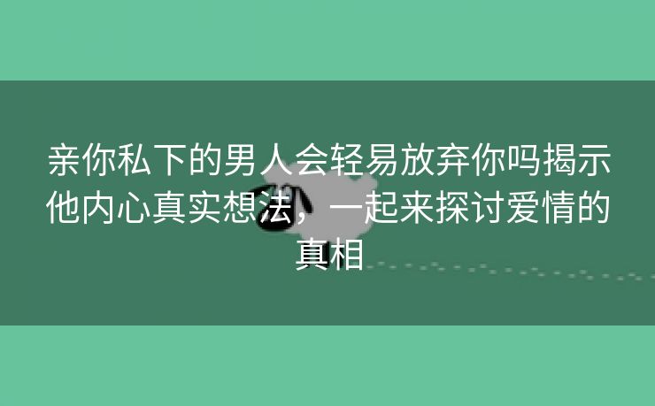 亲你私下的男人会轻易放弃你吗揭示他内心真实想法，一起来探讨爱情的真相