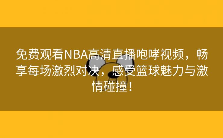 免费观看NBA高清直播咆哮视频，畅享每场激烈对决，感受篮球魅力与激情碰撞！