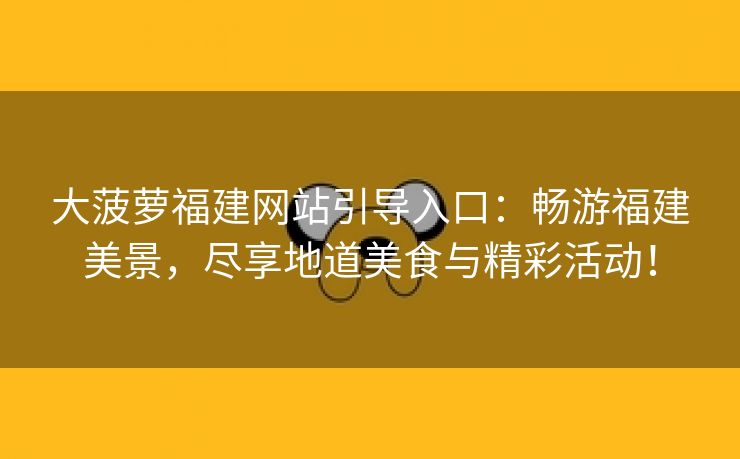 大菠萝福建网站引导入口：畅游福建美景，尽享地道美食与精彩活动！