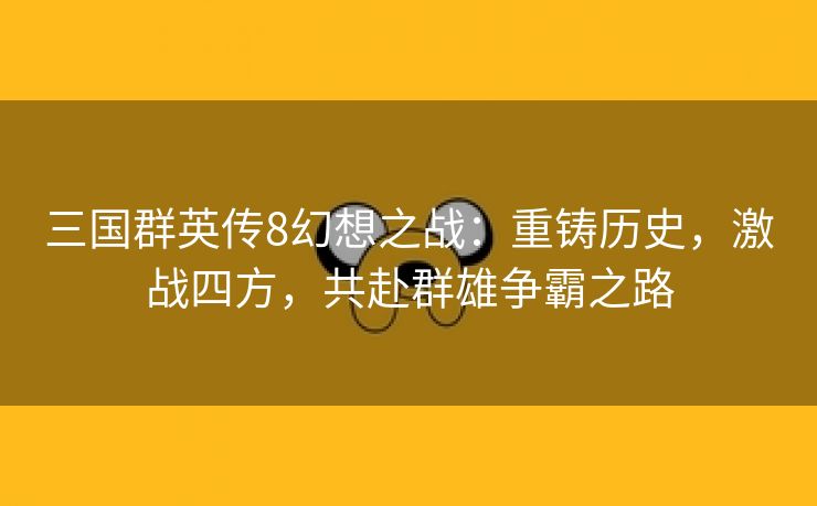 三国群英传8幻想之战：重铸历史，激战四方，共赴群雄争霸之路