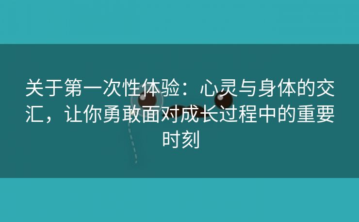 关于第一次性体验：心灵与身体的交汇，让你勇敢面对成长过程中的重要时刻