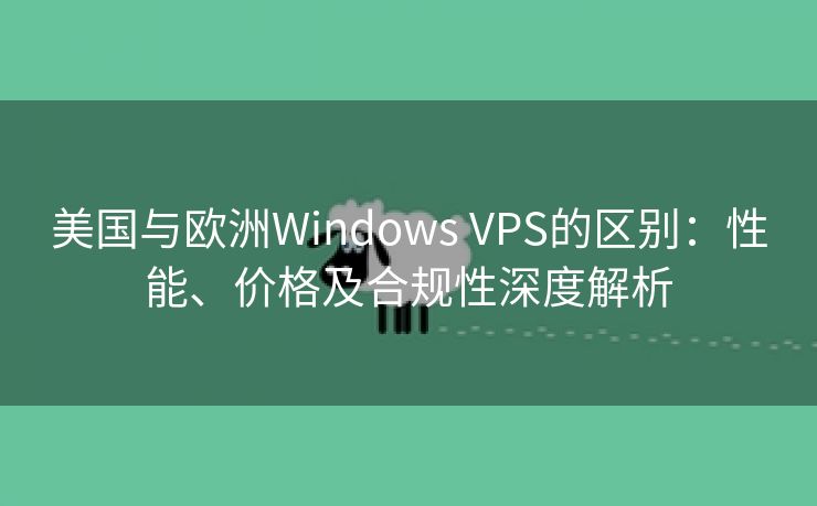 美国与欧洲Windows VPS的区别：性能、价格及合规性深度解析