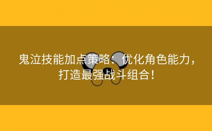 鬼泣技能加点策略：优化角色能力，打造最强战斗组合！