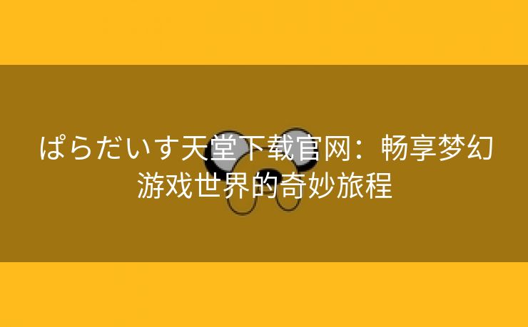 ぱらだいす天堂下载官网：畅享梦幻游戏世界的奇妙旅程