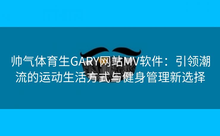 帅气体育生GARY网站MV软件：引领潮流的运动生活方式与健身管理新选择