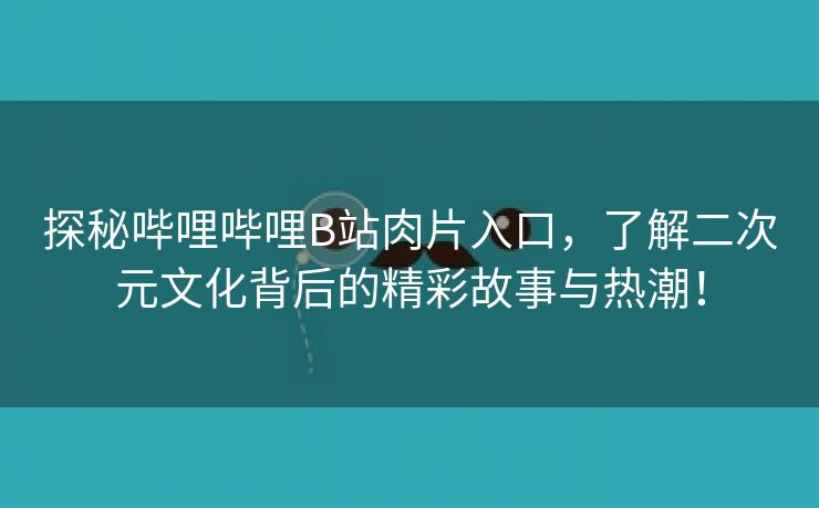 探秘哔哩哔哩B站肉片入口，了解二次元文化背后的精彩故事与热潮！