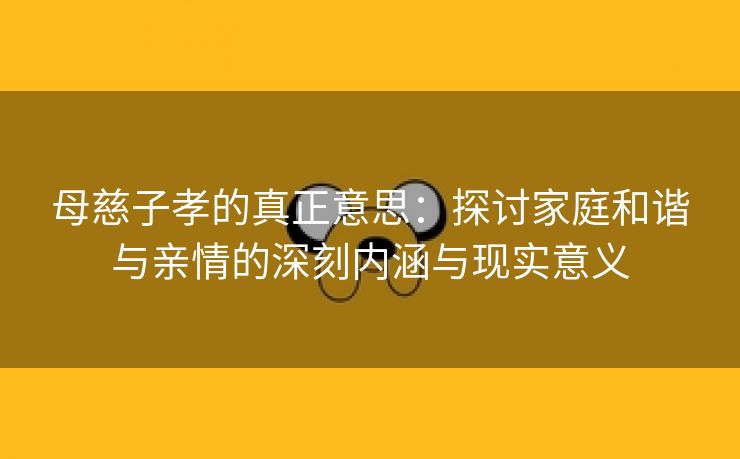 母慈子孝的真正意思：探讨家庭和谐与亲情的深刻内涵与现实意义