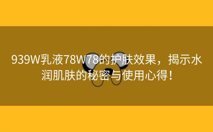 939W乳液78W78的护肤效果，揭示水润肌肤的秘密与使用心得！