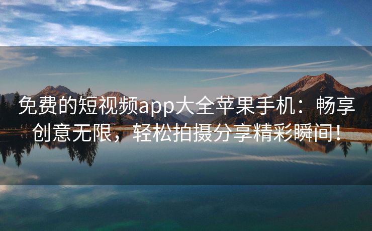 免费的短视频app大全苹果手机：畅享创意无限，轻松拍摄分享精彩瞬间！