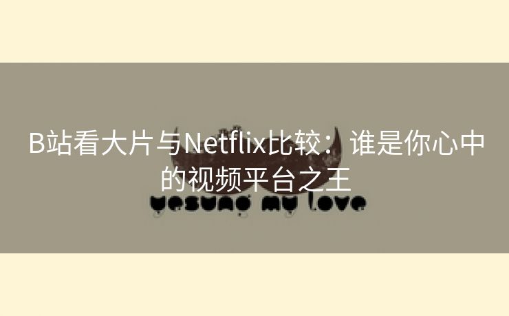 B站看大片与Netflix比较：谁是你心中的视频平台之王