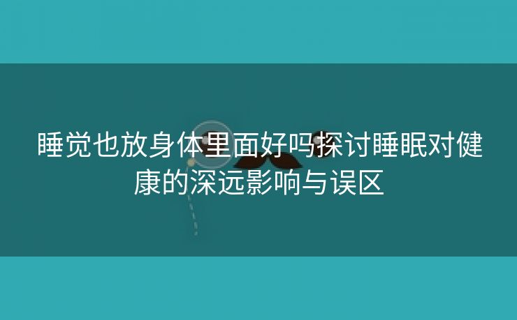 睡觉也放身体里面好吗探讨睡眠对健康的深远影响与误区