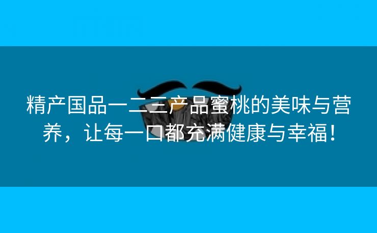 精产国品一二三产品蜜桃的美味与营养，让每一口都充满健康与幸福！