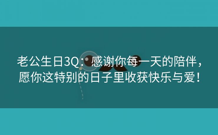 老公生日3Q：感谢你每一天的陪伴，愿你这特别的日子里收获快乐与爱！