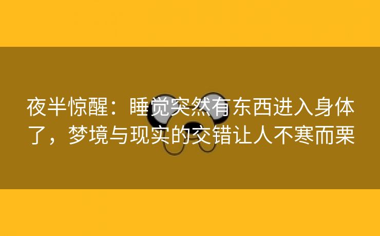 夜半惊醒：睡觉突然有东西进入身体了，梦境与现实的交错让人不寒而栗