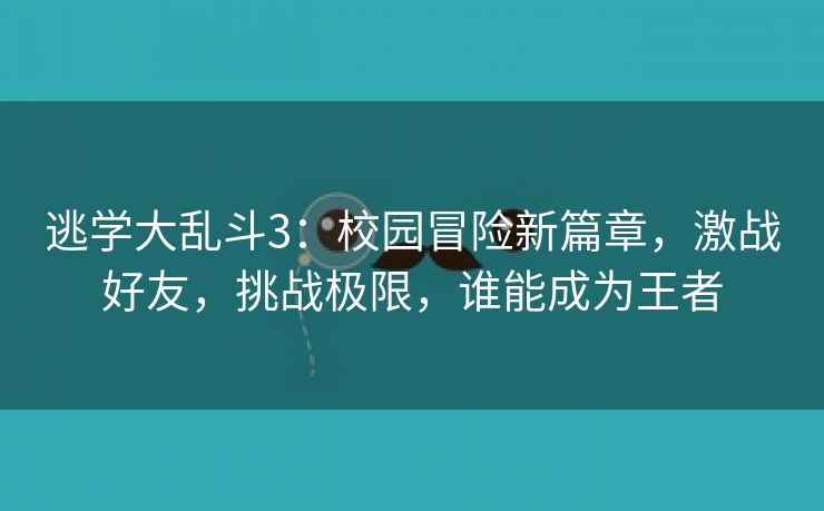 逃学大乱斗3：校园冒险新篇章，激战好友，挑战极限，谁能成为王者