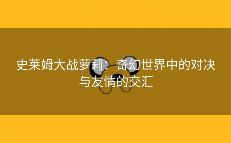 史莱姆大战萝莉：奇幻世界中的对决与友情的交汇