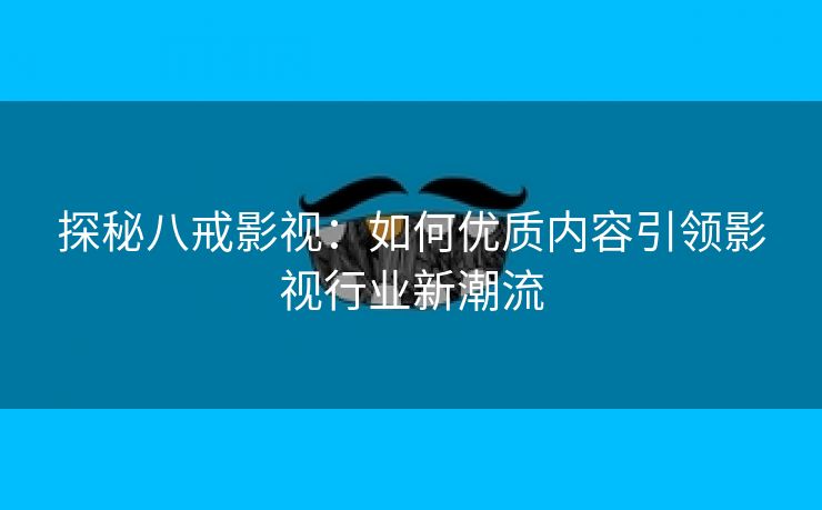 探秘八戒影视：如何优质内容引领影视行业新潮流